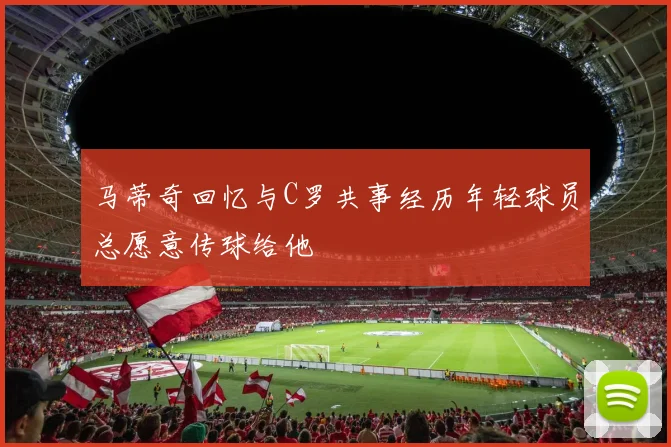 马蒂奇回忆与C罗共事经历年轻球员总愿意传球给他