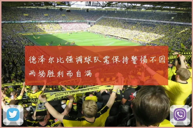 德泽尔比强调球队需保持警惕不因两场胜利而自满