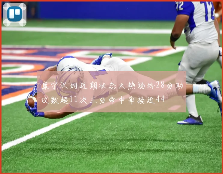 康宁汉姆近期状态火热场均28分助攻数超11次三分命中率接近44