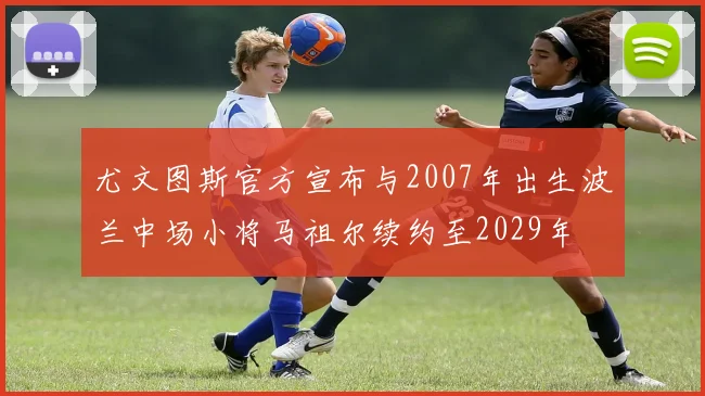 尤文图斯官方宣布与2007年出生波兰中场小将马祖尔续约至2029年