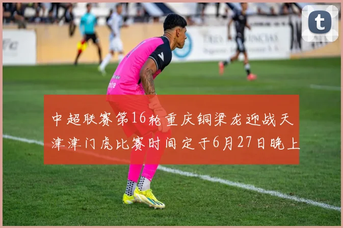 中超联赛第16轮重庆铜梁龙迎战天津津门虎比赛时间定于6月27日晚上20点