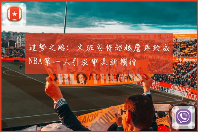 追梦之路：文班或将超越詹库约成NBA第一人引发审美新期待