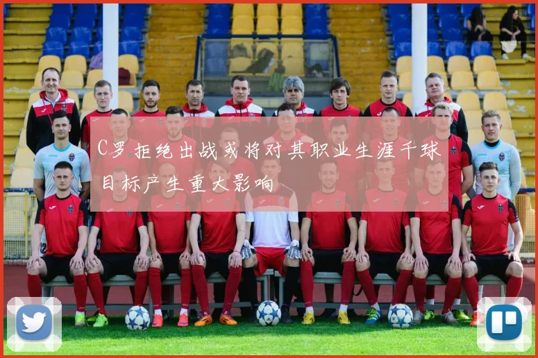 C罗拒绝出战或将对其职业生涯千球目标产生重大影响
