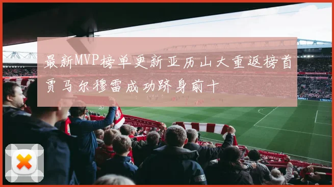 最新MVP榜单更新亚历山大重返榜首贾马尔穆雷成功跻身前十