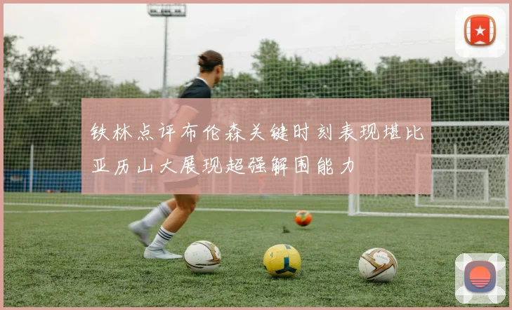 铁林点评布伦森关键时刻表现堪比亚历山大展现超强解围能力