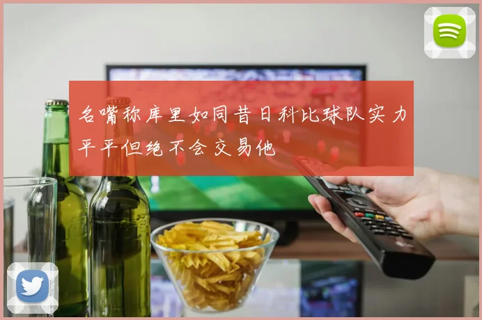名嘴称库里如同昔日科比球队实力平平但绝不会交易他