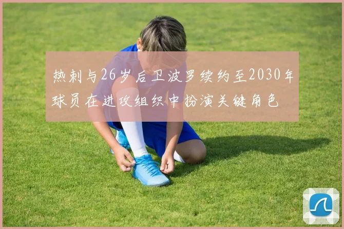 热刺与26岁后卫波罗续约至2030年球员在进攻组织中扮演关键角色