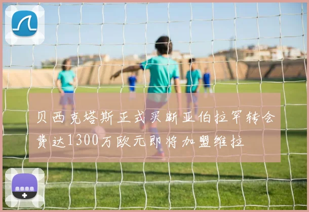 贝西克塔斯正式买断亚伯拉罕转会费达1300万欧元即将加盟维拉