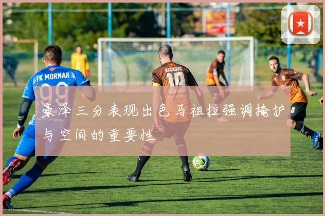 豪泽三分表现出色马祖拉强调掩护与空间的重要性