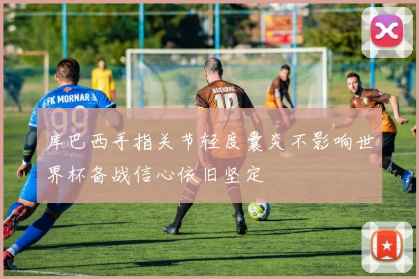 库巴西手指关节轻度囊炎不影响世界杯备战信心依旧坚定
