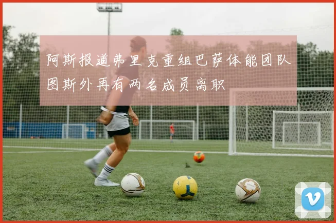 阿斯报道弗里克重组巴萨体能团队图斯外再有两名成员离职