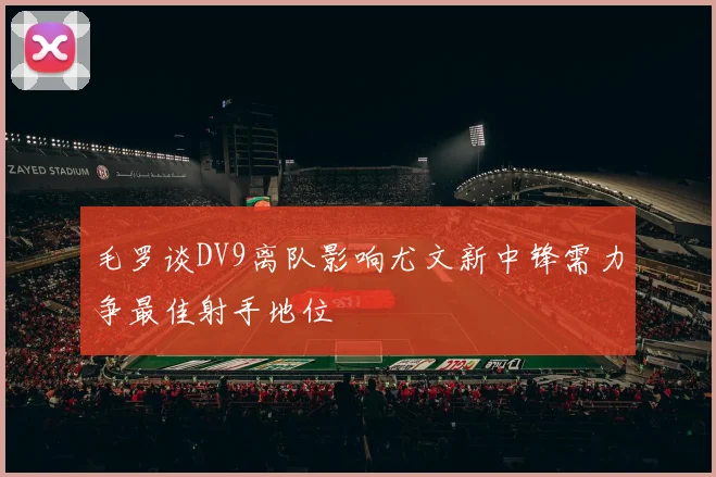 毛罗谈DV9离队影响尤文新中锋需力争最佳射手地位
