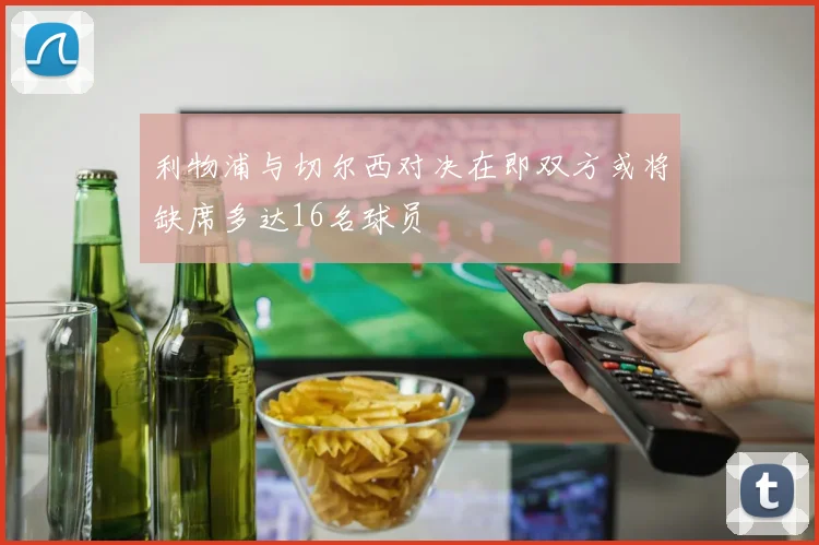 利物浦与切尔西对决在即双方或将缺席多达16名球员