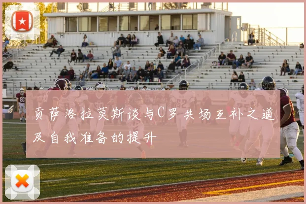贡萨洛拉莫斯谈与C罗共场互补之道及自我准备的提升