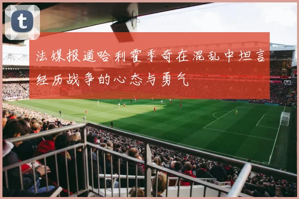 法媒报道哈利霍季奇在混乱中坦言经历战争的心态与勇气