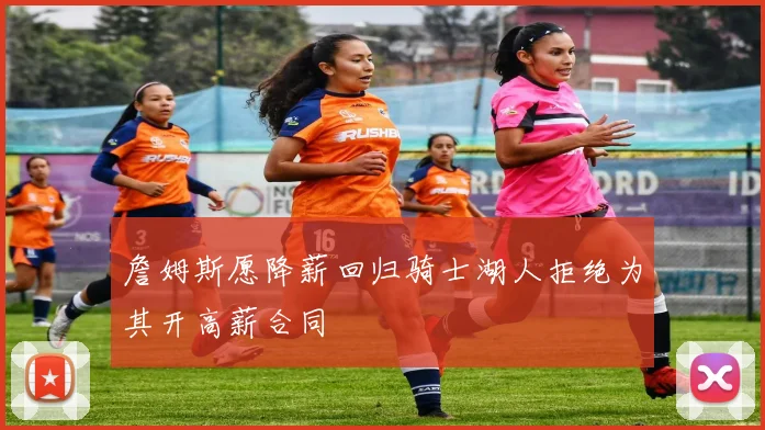 詹姆斯愿降薪回归骑士湖人拒绝为其开高薪合同