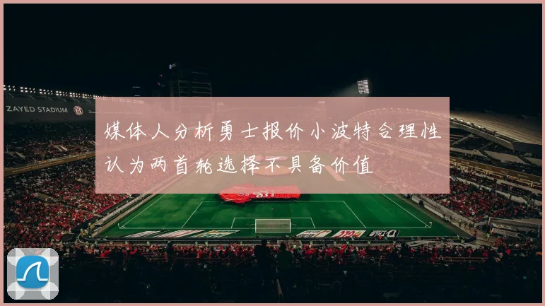 媒体人分析勇士报价小波特合理性认为两首轮选择不具备价值