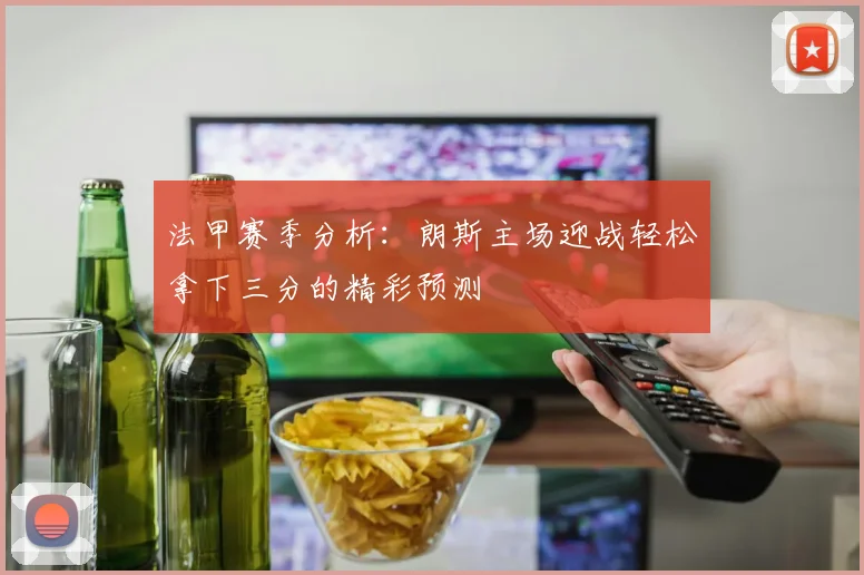 法甲赛季分析：朗斯主场迎战轻松拿下三分的精彩预测