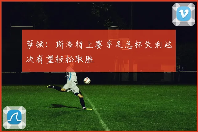 萨顿：斯洛特上赛季足总杯失利这次有望轻松取胜