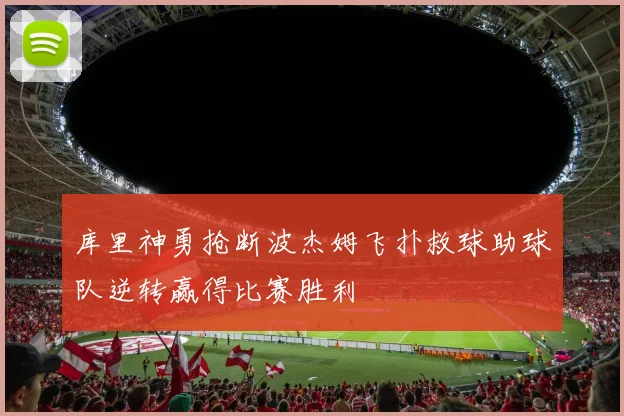 库里神勇抢断波杰姆飞扑救球助球队逆转赢得比赛胜利