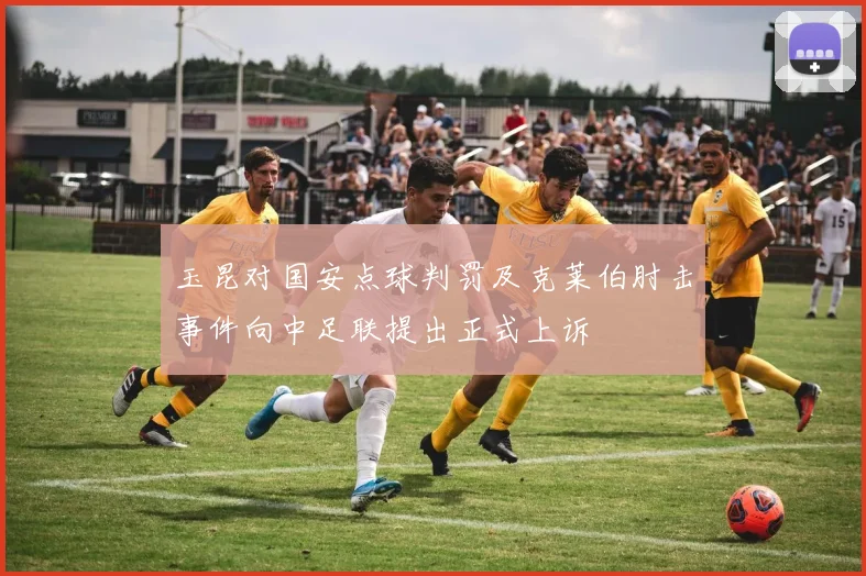 玉昆对国安点球判罚及克莱伯肘击事件向中足联提出正式上诉