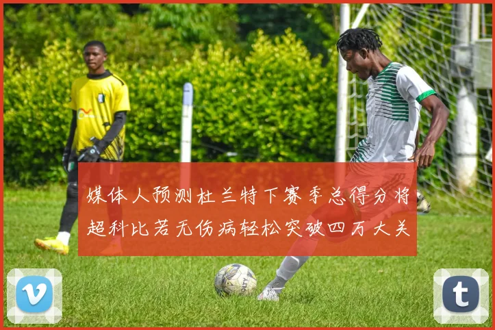 媒体人预测杜兰特下赛季总得分将超科比若无伤病轻松突破四万大关