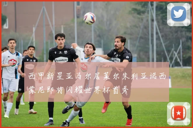 西甲新星亚马尔居莱尔朱利亚诺西蒙尼即将闪耀世界杯首秀